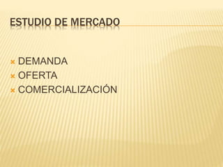 ESTUDIO DE MERCADO
 DEMANDA
 OFERTA
 COMERCIALIZACIÓN
 