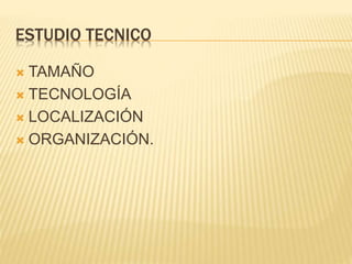 ESTUDIO TECNICO
 TAMAÑO
 TECNOLOGÍA
 LOCALIZACIÓN
 ORGANIZACIÓN.
 