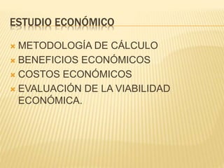 ESTUDIO ECONÓMICO
 METODOLOGÍA DE CÁLCULO
 BENEFICIOS ECONÓMICOS
 COSTOS ECONÓMICOS
 EVALUACIÓN DE LA VIABILIDAD
ECONÓMICA.
 