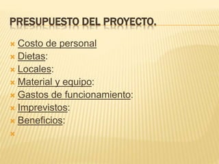 PRESUPUESTO DEL PROYECTO.
 Costo de personal
 Dietas:
 Locales:
 Material y equipo:
 Gastos de funcionamiento:
 Imprevistos:
 Beneficios:

 