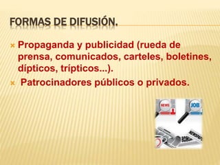 FORMAS DE DIFUSIÓN.
 Propaganda y publicidad (rueda de
prensa, comunicados, carteles, boletines,
dípticos, trípticos...).
 Patrocinadores públicos o privados.
 