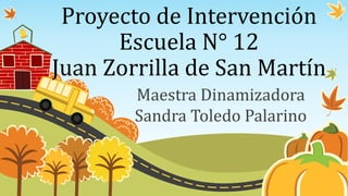 Proyecto de Intervención
Escuela N° 12
Juan Zorrilla de San Martín
Maestra Dinamizadora
Sandra Toledo Palarino
 