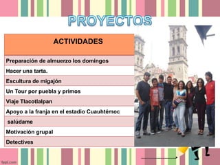 ACTIVIDADES
Preparación de almuerzo los domingos
Hacer una tarta.
Escultura de migajón
Un Tour por puebla y primos
Viaje Tlacotlalpan
Apoyo a la franja en el estadio Cuauhtémoc
salúdame
Motivación grupal
Detectives
 