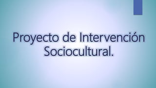 Proyecto de Intervención
Sociocultural.
 