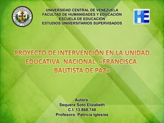 UNIVERSIDAD CENTRAL DE VENEZUELA
FACULTAD DE HUMANIDADES Y EDUCACIÓN
ESCUELA DE EDUCACIÓN
ESTUDIOS UNIVERSITARIOS SUPERVISADOS
Autora:
Sequera Soto Elizabeth
C.I. 13.868.748
Profesora: Patricia Iglesias
 