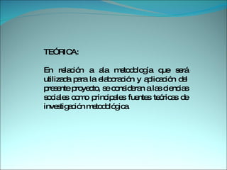 TEÓRICA:  En relación a ala metodología que será utilizada para la elaboración y aplicación del presente proyecto, se consideran a las ciencias sociales como principales fuentes teóricas de investigación metodológica.  