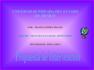 UNIVERSIDAD PRIVADA DEL ESTADO DE MEXICO POR:  MAYELI GÓMEZ MACIAS ASESOR : FRANCISCO ESTRADA HERNÁNDEZ TECNOLOGÍA  EDUCATIVA Propuesta de Intervención 