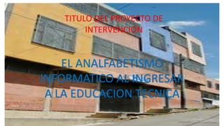 TITULO DEL PROYECTO DE
INTERVENCION

EL ANALFABETISMO
INFORMATICO AL INGRESAR
A LA EDUCACION TECNICA

 