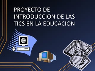 PROYECTO DE
INTRODUCCION DE LAS
TICS EN LA EDUCACION

 
