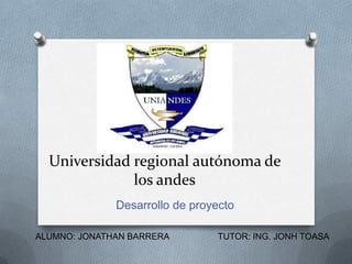 Universidad regional autónoma de
              los andes
              Desarrollo de proyecto

ALUMNO: JONATHAN BARRERA        TUTOR: ING. JONH TOASA
 