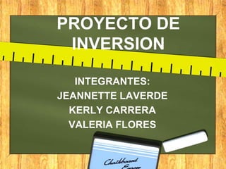 PROYECTO DE
INVERSION
INTEGRANTES:
JEANNETTE LAVERDE
KERLY CARRERA
VALERIA FLORES

 