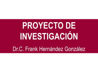 PROYECTO DE
  INVESTIGACIÓN
Dr.C. Frank Hernández González
 