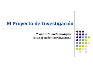 El Proyecto de Investigación

           Propuesta metodológica
          RECURSO DIDÁCTICO PROYECTABLE
 