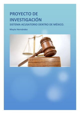 PROYECTO DE
INVESTIGACIÓN
SISTEMA ACUSATORIO DENTRO DE MÉXICO.
Mayte Hernández
 