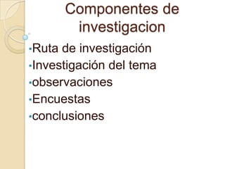 Componentes de
investigacion
•Ruta de investigación
•Investigación del tema
•observaciones
•Encuestas
•conclusiones
 