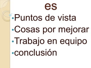 es
•Puntos de vista
•Cosas por mejorar
•Trabajo en equipo
•conclusión
 