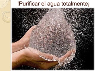 !Purificar el agua totalmente¡
 