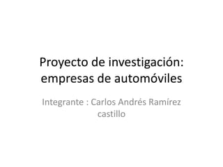 Proyecto de investigación:
empresas de automóviles
Integrante : Carlos Andrés Ramírez
castillo
 