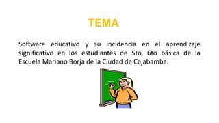 Software educativo y su incidencia en el aprendizaje
significativo en los estudiantes de 5to, 6to básica de la
Escuela Mariano Borja de la Ciudad de Cajabamba.
TEMA
 