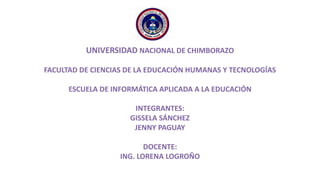 UNIVERSIDAD NACIONAL DE CHIMBORAZO
FACULTAD DE CIENCIAS DE LA EDUCACIÓN HUMANAS Y TECNOLOGÍAS
ESCUELA DE INFORMÁTICA APLICADA A LA EDUCACIÓN
INTEGRANTES:
GISSELA SÁNCHEZ
JENNY PAGUAY
DOCENTE:
ING. LORENA LOGROÑO
 