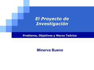 LOGO
El Proyecto de
Investigación
Problema, Objetivos y Marco Teórico
Minerva Bueno
 