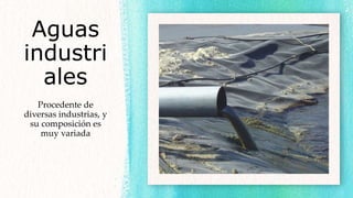 Aguas
industri
ales
Procedente de
diversas industrias, y
su composición es
muy variada
 