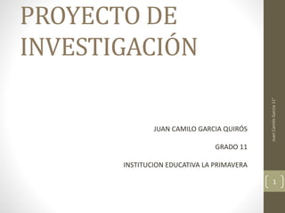 PROYECTO DE
INVESTIGACIÓN
JUAN CAMILO GARCIA QUIRÓS
GRADO 11
INSTITUCION EDUCATIVA LA PRIMAVERA
JuanCamiloGarcia11°
1
 