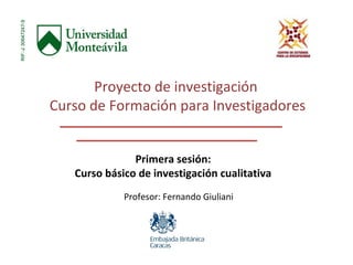 Proyecto de investigación
Curso de Formación para Investigadores
Primera sesión:
Curso básico de investigación cualitativa
Profesor: Fernando Giuliani
 