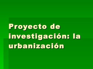 Proyecto de investigación: la urbanización 