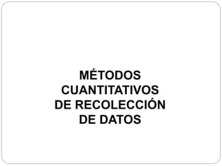 MÉTODOS 
CUANTITATIVOS 
DE RECOLECCIÓN 
DE DATOS 
 
