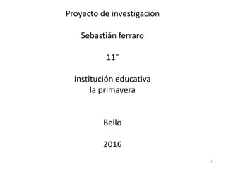 Proyecto de investigación
Sebastián ferraro
11°
Institución educativa
la primavera
Bello
2016
1
 