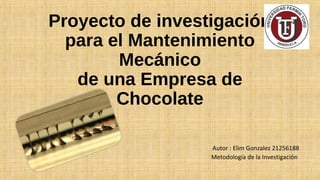 Proyecto de investigación
para el Mantenimiento
Mecánico
de una Empresa de
Chocolate
Autor : Elim Gonzalez 21256188
Metodología de la Investigación
 