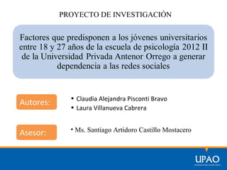PROYECTO DE INVESTIGACIÓN




             • Claudia Alejandra Pisconti Bravo
Autores:
             • Laura Villanueva Cabrera


             • Ms. Santiago Artidoro Castillo Mostacero
Asesor:
 