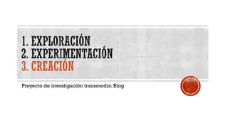 Proyecto de investigación transmedia: Blog
 