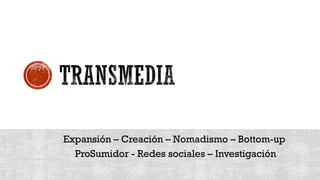 Expansión – Creación – Nomadismo – Bottom-up
ProSumidor - Redes sociales – Investigación
 