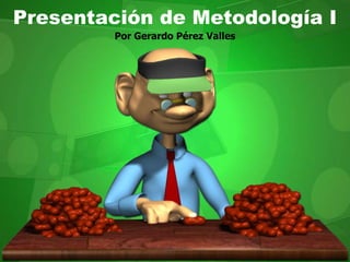 Por Gerardo Pérez Valles Presentación de Metodología I 