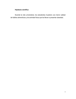 Hipótesis científica

Durante la vida universitaria, los estudiantes muestran una menor calidad
de hábitos alimenticios y de actividad física que los llevan a presentar obesidad.

7

 