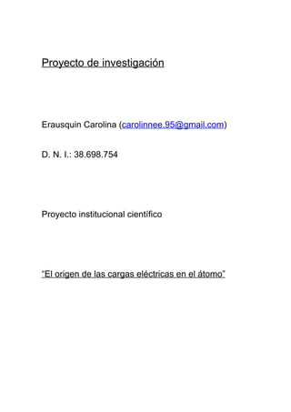 Proyecto de investigación




Erausquin Carolina (carolinnee.95@gmail.com)


D. N. I.: 38.698.754




Proyecto institucional científico




“El origen de las cargas eléctricas en el átomo”
 