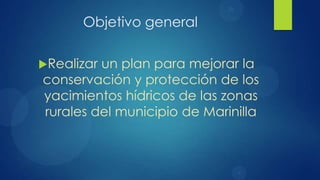 Objetivo general

Realizarun plan para mejorar la
conservación y protección de los
yacimientos hídricos de las zonas
rurales del municipio de Marinilla
 