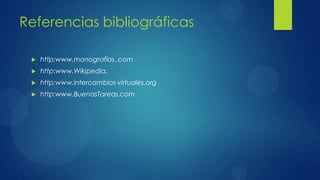Referencias bibliográficas

    http:www.monografías .com
    http:www.Wikipedia.
    http:www.intercambios virtuales.org
    http:www.BuenasTareas.com
 
