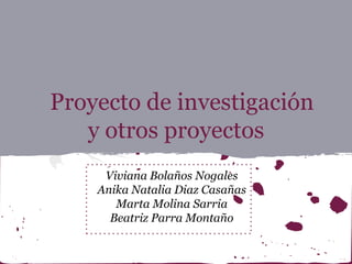 Proyecto de investigación
y otros proyectos
Viviana Bolaños Nogales
Anika Natalia Diaz Casañas
Marta Molina Sarria
Beatriz Parra Montaño
 