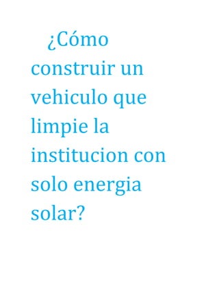 ¿Cómo
construir un
vehiculo que
limpie la
institucion con
solo energia
solar?
 