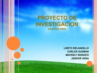 PROYECTO DE 
INVESTIGACION 
(HUEVOS ORO) 
LISETH DELGADILLO 
CARLOS GUZMAN 
MAYERLY RENGIFO 
JENIFER VERA 
 