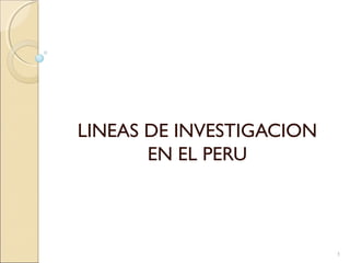 LINEAS DE INVESTIGACION 
EN EL PERU 
1 
 
