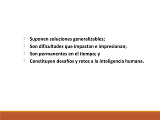 Suponen soluciones generalizables;
 Son dificultades que impactan e impresionan;
 Son permanentes en el tiempo; y
 Constituyen desafíos y retos a la inteligencia humana.
 
