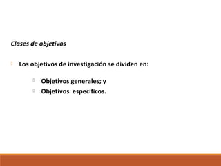Clases de objetivos
 Los objetivos de investigación se dividen en:
 Objetivos generales; y
 Objetivos específicos.
 