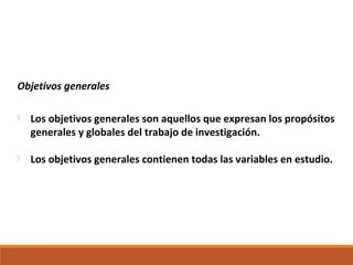 Objetivos generales
 Los objetivos generales son aquellos que expresan los propósitos
generales y globales del trabajo de investigación.
 Los objetivos generales contienen todas las variables en estudio.
 