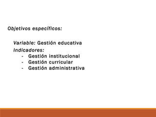 Objetivos específicos:
Variable: Gestión educativa
Indicadores:
- Gestión institucional
- Gestión curricular
- Gestión administrativa
 
 