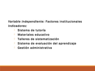 Variable independiente: Factores institucionales
Indicadores:
 Sistema de tutoría
 Materiales educativo
 Talleres de sistematización
 Sistema de evaluación del aprendizaje
 Gestión administrativa
 