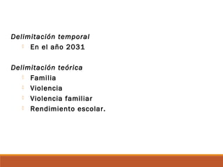 Delimitación temporal
 En el año 2031
Delimitación teórica
 Familia
 Violencia
 Violencia familiar
 Rendimiento escolar.
 